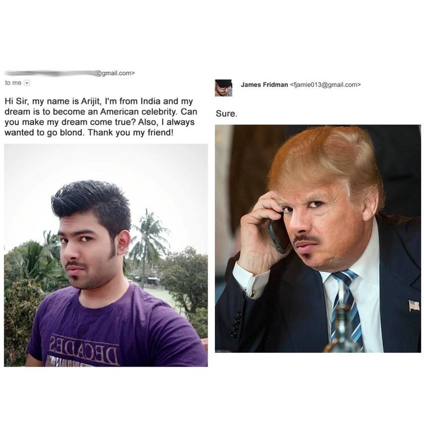 	Az indiai Arijit mindig is szeretett volna igazi amerikai híresség lenni, így megkérte Fridmant, hogy némi fotómanipulálással váltsa valóra az álmát. Külön kívánsága csak annyi volt, hogy lehetőleg legyen szőke, ám aligha számított rá, hogy emiatt Trump hajkoronáját kapja majd meg.
